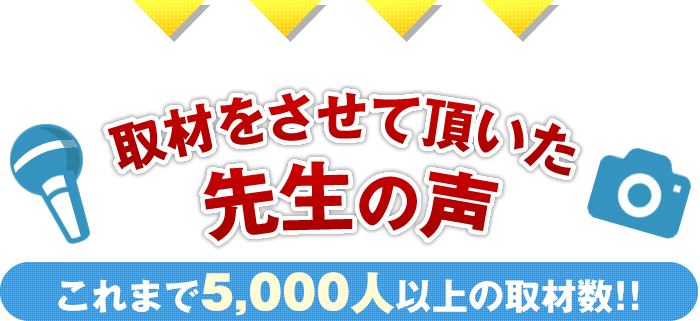 『取材をさせて頂いた先生の声』これまで2,500人以上の取材数!!