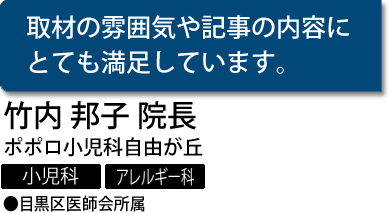 『取材の雰囲気や記事の内容にとても満足しています。』　竹内 邦子 院長　ポポロ小児科自由が丘（小児科・アレルギー科）　●目黒区医師会所属 ●日本小児学会専門医