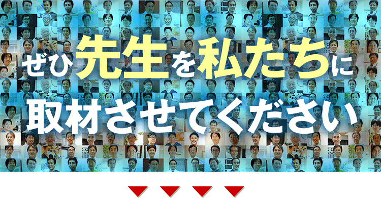 ぜひ先生を私たちに取材させてください